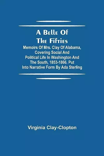 A Belle Of The Fifties; Memoirs Of Mrs. Clay Of Alabama, Covering Social And Political Life In Washington And The South, 1853-1866. Put Into Narrative Form By Ada Sterling cover