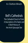 Bell'S Cathedrals; The Cathedral Church Of York; A Description Of Its Fabric And A Brief History Of The Archi-Episcopal See cover