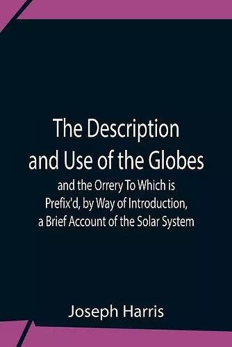 The Description And Use Of The Globes And The Orrery To Which Is Prefix'D, By Way Of Introduction, A Brief Account Of The Solar System cover