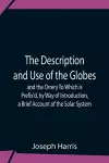 The Description And Use Of The Globes And The Orrery To Which Is Prefix'D, By Way Of Introduction, A Brief Account Of The Solar System cover