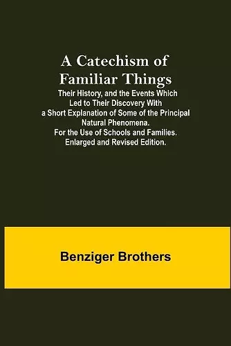 A Catechism Of Familiar Things; Their History, And The Events Which Led To Their Discovery With A Short Explanation Of Some Of The Principal Natural Phenomena. For The Use Of Schools And Families. Enlarged And Revised Edition. cover