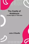 The Castle Of Andalusia; A Comic Opera, In Three Acts cover