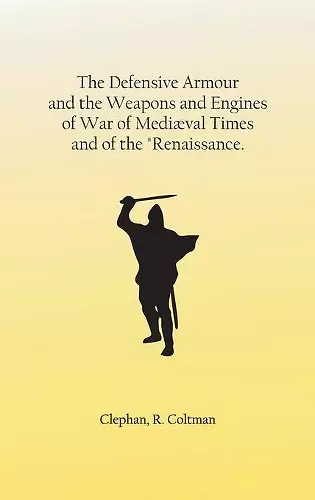 The Defensive Armour and the Weapons and Engines of War of Mediæval Times, and of the Renaissance. cover