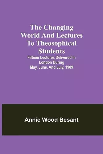 The changing world and lectures to theosophical students; Fifteen lectures delivered in London during May, June, and July, 1909 cover