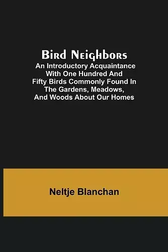 Bird Neighbors; An Introductory Acquaintance with One Hundred and Fifty Birds Commonly Found in the Gardens, Meadows, and Woods About Our Homes cover