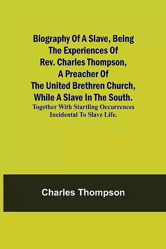 Biography of a Slave, Being the Experiences of Rev. Charles Thompson, a Preacher of the United Brethren Church, While a Slave in the South.; Together with Startling Occurrences Incidental to Slave Life. cover