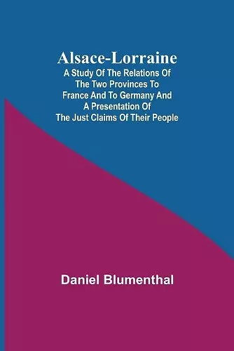 Alsace-Lorraine; A Study of the Relations of the Two Provinces to France and to Germany and a Presentation of the Just Claims of Their People cover