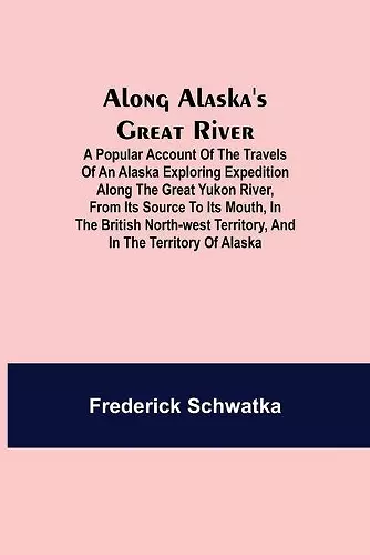 Along Alaska's Great River; A Popular Account of the Travels of an Alaska Exploring Expedition along the Great Yukon River, from Its Source to Its Mouth, in the British North-West Territory, and in the Territory of Alaska cover