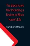 The Black Hawk War Including a Review of Black Hawk's Life cover