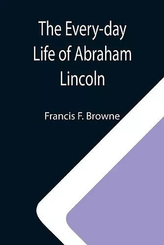 The Every-day Life of Abraham Lincoln; A Narrative And Descriptive Biography With Pen-Pictures And Personal; Recollections By Those Who Knew Him cover