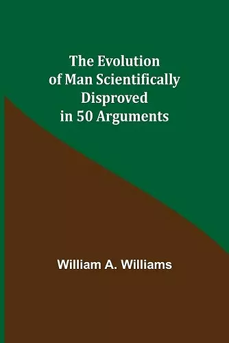 The Evolution of Man Scientifically Disproved in 50 Arguments cover