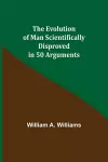 The Evolution of Man Scientifically Disproved in 50 Arguments cover