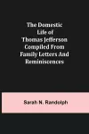 The Domestic Life of Thomas Jefferson Compiled From Family Letters and Reminiscences cover