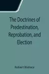 The Doctrines of Predestination, Reprobation, and Election cover