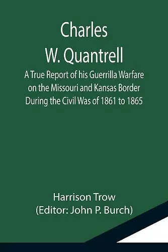 Charles W. Quantrell; A True Report of his Guerrilla Warfare on the Missouri and Kansas Border During the Civil Was of 1861 to 1865 cover