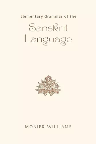 Elementary Grammar of the Sanskrit Language  Partly in the Roman Character; Arranged According to a New Theory, in Reference Especially to the Classical Languages; With Short Extracts in Easy Prose; To Which Is Added, a Selection From the Institute o... cover