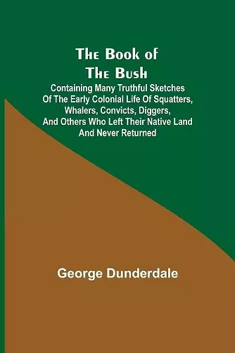 The Book of the Bush; Containing Many Truthful Sketches of the Early Colonial Life of Squatters, Whalers, Convicts, Diggers, and Others Who Left Their Native Land and Never Returned cover