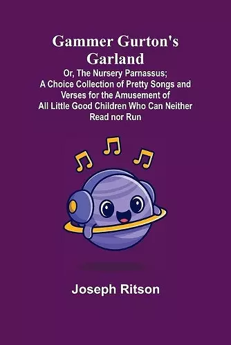 Gammer Gurton's Garland; Or, The Nursery Parnassus; A Choice Collection of Pretty Songs and Verses for the Amusement of All Little Good Children Who Can Neither Read nor Run. cover