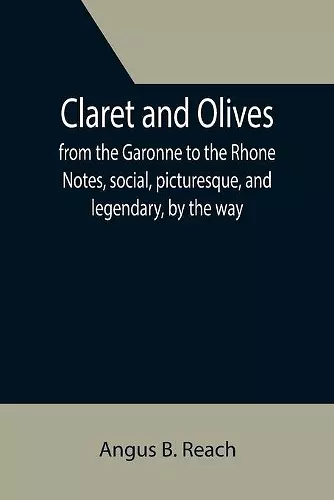 Claret and Olives; from the Garonne to the Rhone Notes, social, picturesque, and legendary, by the way. cover