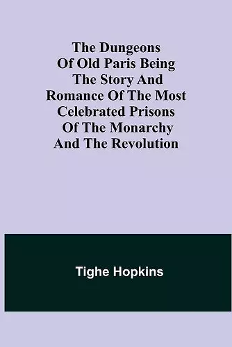 The Dungeons of Old Paris Being the Story and Romance of the most Celebrated Prisons of the Monarchy and the Revolution cover