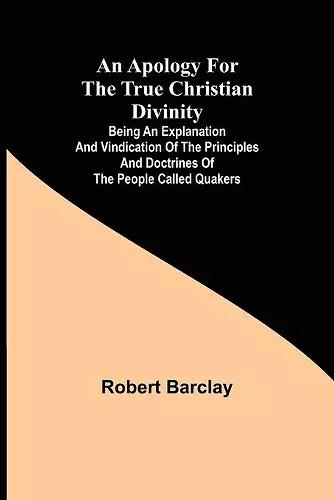 An Apology for the True Christian Divinity; Being an explanation and vindication of the principles and doctrines of the people called Quakers cover