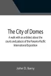 The City of Domes; A walk with an architect about the courts and palaces of the Panama-Pacific International Exposition, with a discussion of its architecture, its sculpture, its mural decorations, its coloring and its lighting, preceded by a history of... cover