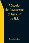 A Code for the Government of Armies in the Field; as authorized by the laws and usages of war on land. cover