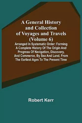 A General History and Collection of Voyages and Travels (Volume 6); Arranged in Systematic Order cover