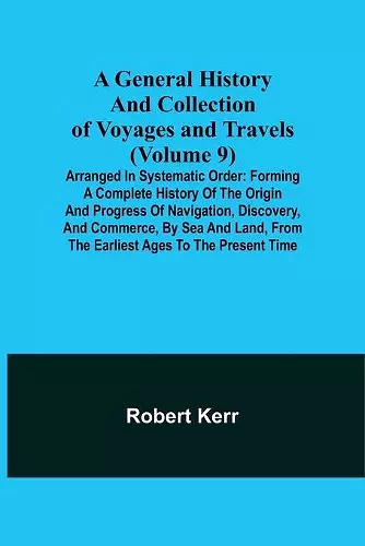 A General History and Collection of Voyages and Travels (Volume 9); Arranged in Systematic Order cover