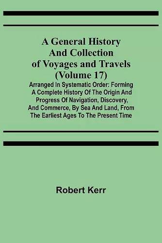 A General History and Collection of Voyages and Travels (Volume 17); Arranged in Systematic Order cover