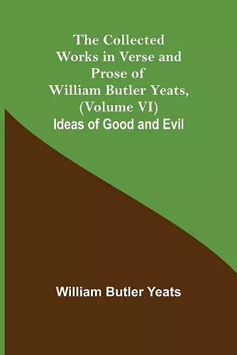 The Collected Works in Verse and Prose of William Butler Yeats, (Volume VI) Ideas of Good and Evil cover