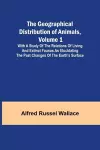 The Geographical Distribution of Animals, Volume 1; With a study of the relations of living and extinct faunas as elucidating the past changes of the Earth's surface cover