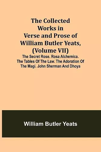 The Collected Works in Verse and Prose of William Butler Yeats, (Volume VII) The Secret Rose. Rosa Alchemica. The Tables of the Law. The Adoration of the Magi. John Sherman and Dhoya cover