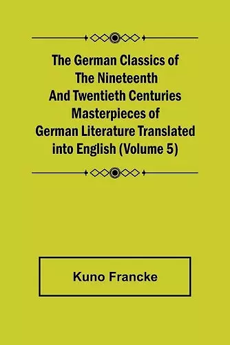 The German Classics of the Nineteenth and Twentieth Centuries (Volume 5) Masterpieces of German Literature Translated into English cover