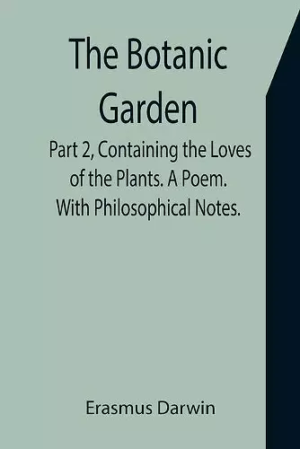 The Botanic Garden. Part 2, Containing the Loves of the Plants. A Poem. With Philosophical Notes. cover