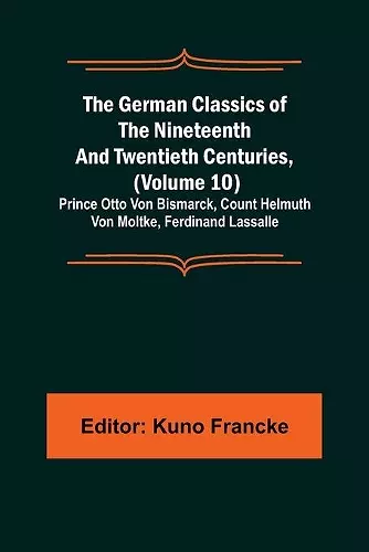 The German Classics of the Nineteenth and Twentieth Centuries, (Volume 10); Prince Otto Von Bismarck, Count Helmuth Von Moltke, Ferdinand Lassalle cover