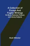 A Collection of Essays and Fugitiv Writings; On Moral, Historical, Political, and Literary Subjects cover