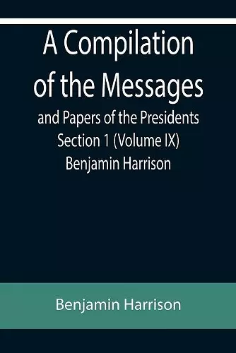 A Compilation of the Messages and Papers of the Presidents Section 1 (Volume IX) Benjamin Harrison cover