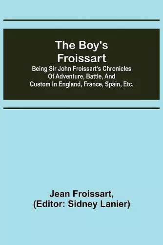 The boy's Froissart; Being Sir John Froissart's Chronicles of adventure, battle, and custom in England, France, Spain, etc. cover