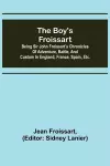 The boy's Froissart; Being Sir John Froissart's Chronicles of adventure, battle, and custom in England, France, Spain, etc. cover