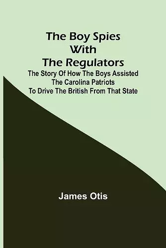 The Boy Spies with the Regulators; The Story of How the Boys Assisted the Carolina Patriots to Drive the British from That State cover