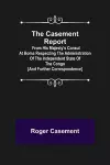 The Casement Report; from His Majesty's Consul at Boma Respecting the Administration of the Independent State of the Congo [and Further Correspondence] cover