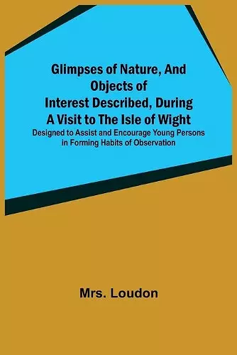 Glimpses of Nature, and Objects of Interest Described, During a Visit to the Isle of Wight; Designed to Assist and Encourage Young Persons in Forming Habits of Observation cover