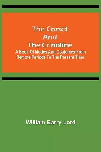 The Corset and the Crinoline; A Book of Modes and Costumes from Remote Periods to the Present Time cover