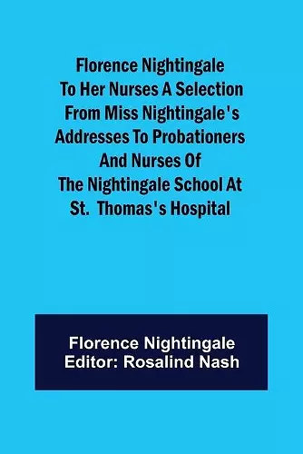 Florence Nightingale to her Nurses A selection from Miss Nightingale's addresses to probationers and nurses of the Nightingale school at St. Thomas's hospital cover