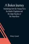 A Broken Journey; Wanderings from the Hoang-Ho to the Island of Saghalien and the Upper Reaches of the Amur River cover