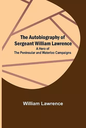 The Autobiography of Sergeant William Lawrence; A Hero of the Peninsular and Waterloo Campaigns cover