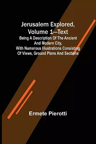 Jerusalem Explored, Volume 1-Text; Being a Description of the Ancient and Modern City, with Numerous Illustrations Consisting of Views, Ground Plans and Sections cover