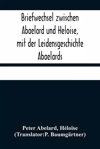 Briefwechsel zwischen Abaelard und Heloise, mit der Leidensgeschichte Abaelards cover