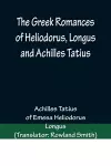 The Greek Romances of Heliodorus, Longus and Achilles Tatius; Comprising the Ethiopics; or, Adventures of Theagenes and Chariclea; The pastoral amours of Daphnis and Chloe; and the loves of Clitopho and Leucippe cover